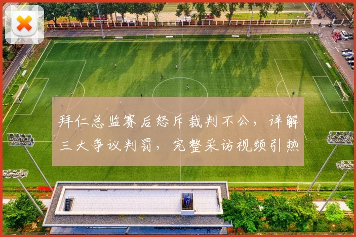 拜仁总监赛后怒斥裁判不公，详解三大争议判罚，完整采访视频引热议