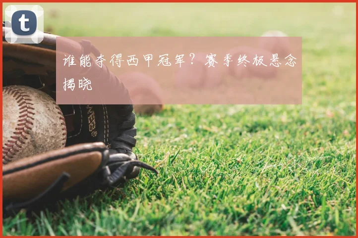 谁能夺得西甲冠军？赛季终极悬念揭晓