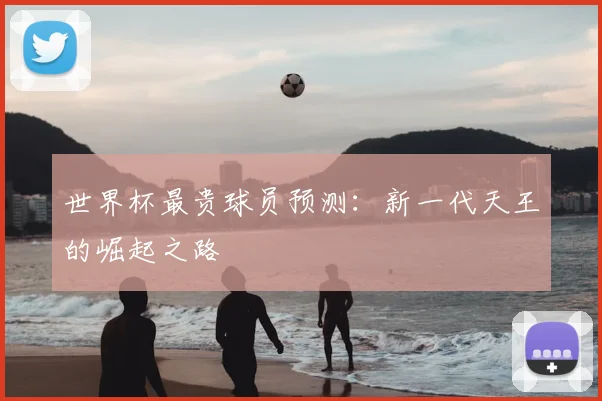 世界杯最贵球员预测:新一代天王的崛起之路