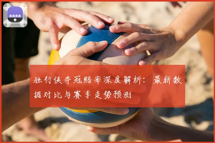独行侠夺冠赔率深度解析：最新数据对比与赛季走势预测