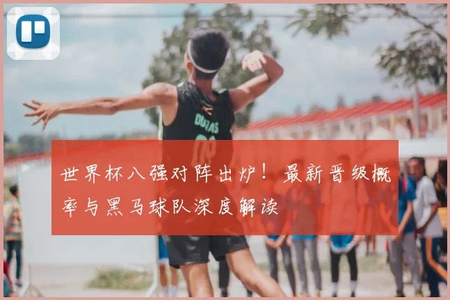 世界杯八强对阵出炉！最新晋级概率与黑马球队深度解读
