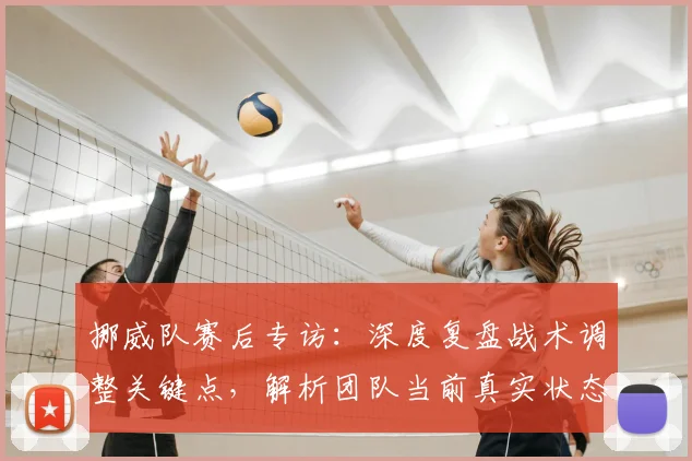 挪威队赛后专访：深度复盘战术调整关键点，解析团队当前真实状态