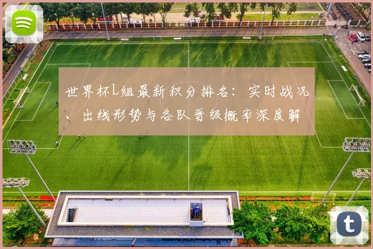 世界杯L组最新积分排名:实时战况、出线形势与各队晋级概率深度解析