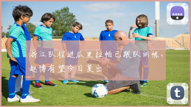 浙江队程进瓜里拉帕已跟队训练，赵博有望今日复出