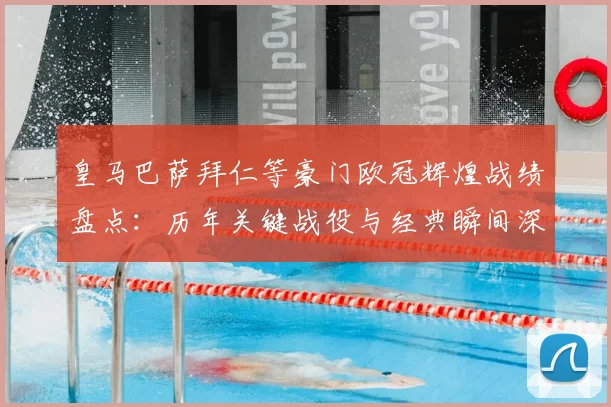 皇马巴萨拜仁等豪门欧冠辉煌战绩盘点：历年关键战役与经典瞬间深度解析