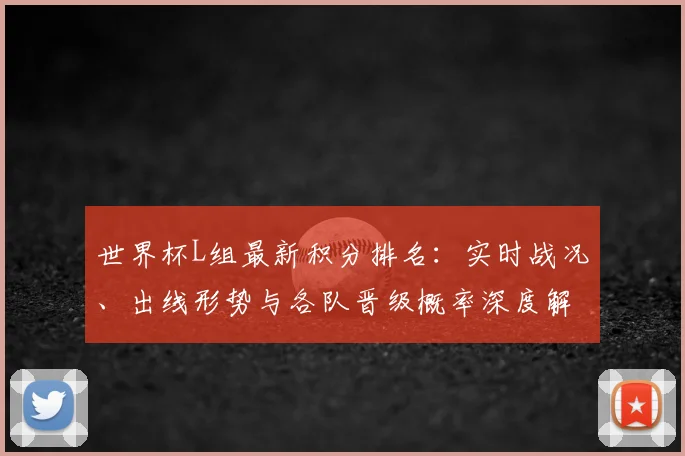 世界杯L组最新积分排名：实时战况、出线形势与各队晋级概率深度解析