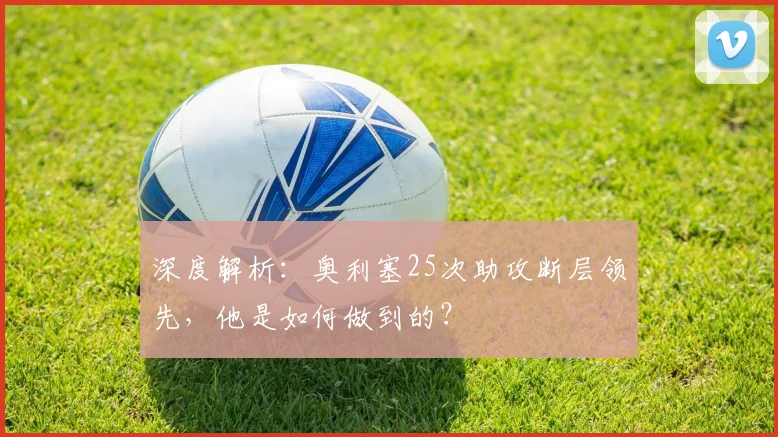 深度解析：奥利塞25次助攻断层领先，他是如何做到的？