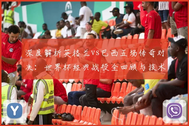 深度解析英格兰vs巴西五场传奇对决:世界杯经典战役全回顾与技术复盘
