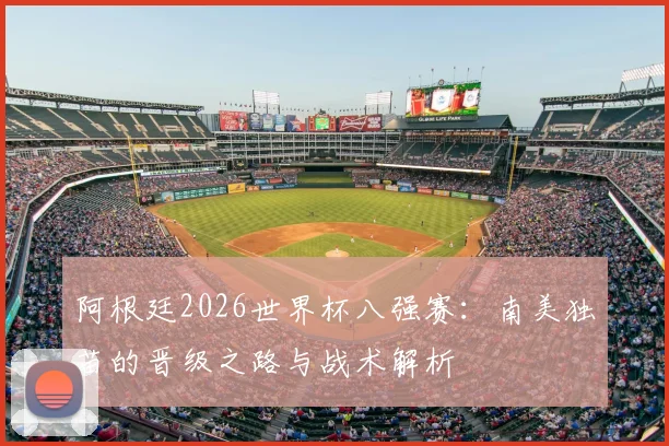 阿根廷2026世界杯八强赛：南美独苗的晋级之路与战术解析